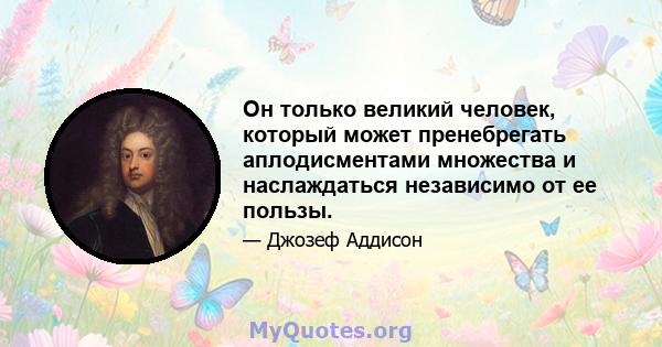 Он только великий человек, который может пренебрегать аплодисментами множества и наслаждаться независимо от ее пользы.