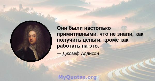 Они были настолько примитивными, что не знали, как получить деньги, кроме как работать на это.