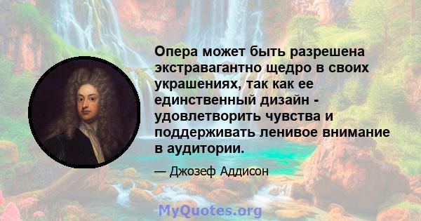 Опера может быть разрешена экстравагантно щедро в своих украшениях, так как ее единственный дизайн - удовлетворить чувства и поддерживать ленивое внимание в аудитории.