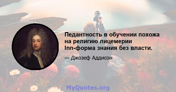 Педантность в обучении похожа на религию лицемерии Inn-форма знания без власти.