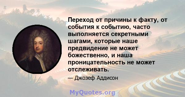 Переход от причины к факту, от события к событию, часто выполняется секретными шагами, которые наше предвидение не может божественно, и наша проницательность не может отслеживать.