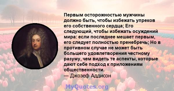 Первым осторожностью мужчины должно быть, чтобы избежать упреков его собственного сердца; Его следующий, чтобы избежать осуждений мира: если последнее мешает первым, его следует полностью пренебречь; Но в противном