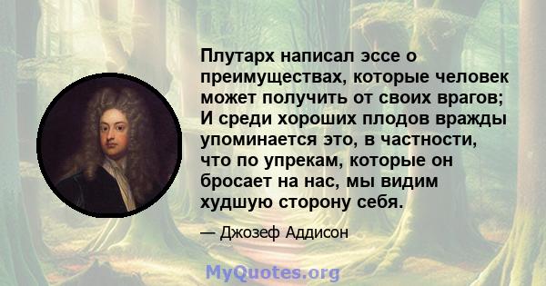 Плутарх написал эссе о преимуществах, которые человек может получить от своих врагов; И среди хороших плодов вражды упоминается это, в частности, что по упрекам, которые он бросает на нас, мы видим худшую сторону себя.