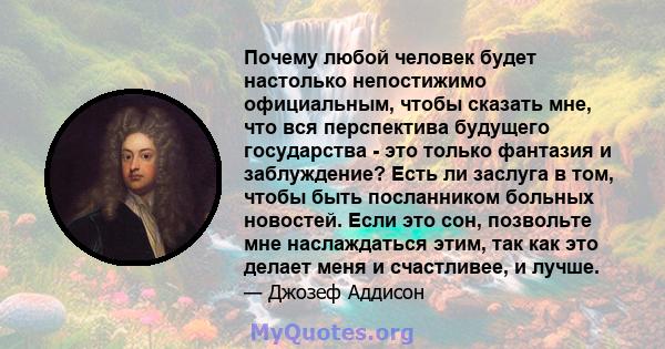 Почему любой человек будет настолько непостижимо официальным, чтобы сказать мне, что вся перспектива будущего государства - это только фантазия и заблуждение? Есть ли заслуга в том, чтобы быть посланником больных