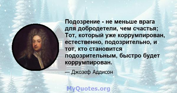 Подозрение - не меньше врага для добродетели, чем счастья; Тот, который уже коррумпирован, естественно, подозрительно, и тот, кто становится подозрительным, быстро будет коррумпирован.