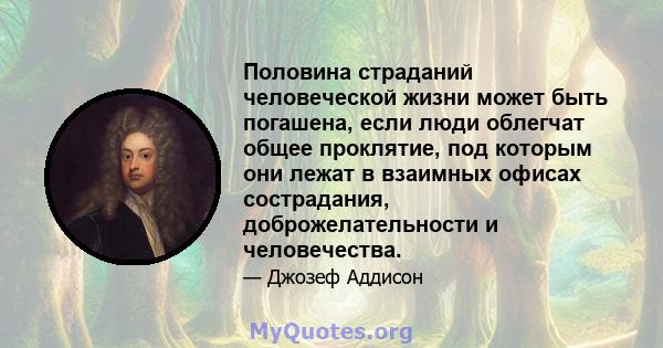 Половина страданий человеческой жизни может быть погашена, если люди облегчат общее проклятие, под которым они лежат в взаимных офисах сострадания, доброжелательности и человечества.