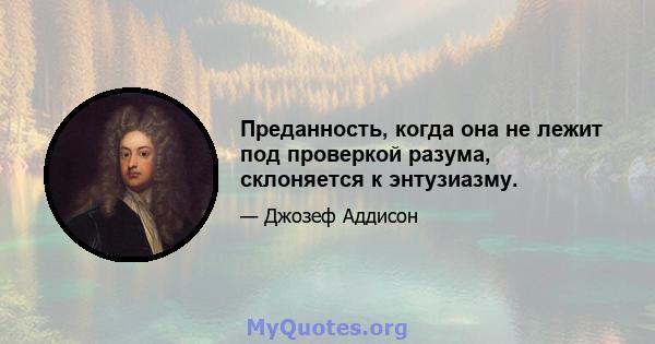 Преданность, когда она не лежит под проверкой разума, склоняется к энтузиазму.