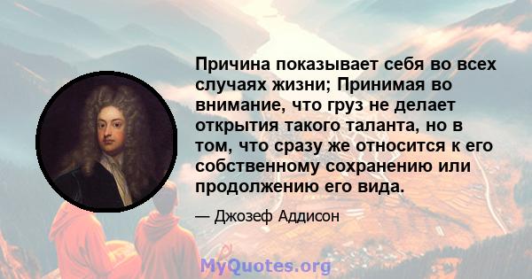 Причина показывает себя во всех случаях жизни; Принимая во внимание, что груз не делает открытия такого таланта, но в том, что сразу же относится к его собственному сохранению или продолжению его вида.