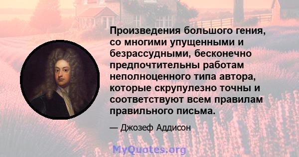 Произведения большого гения, со многими упущенными и безрассудными, бесконечно предпочтительны работам неполноценного типа автора, которые скрупулезно точны и соответствуют всем правилам правильного письма.