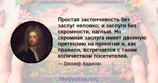 Простая застенчивость без заслуг неловко; и заслуги без скромности, наглый. Но скромная заслуга имеет двойную претензию на принятие и, как правило, встречается с таким количеством посетителей.