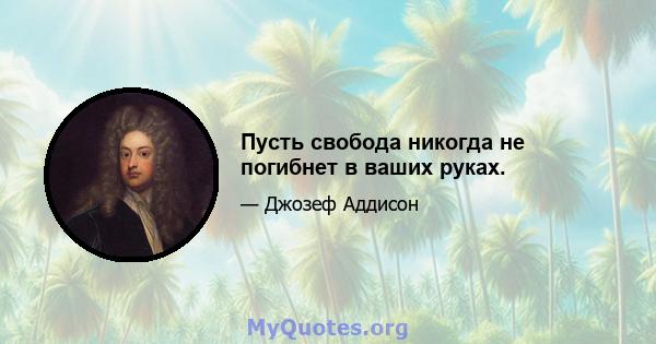 Пусть свобода никогда не погибнет в ваших руках.