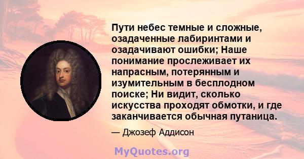 Пути небес темные и сложные, озадаченные лабиринтами и озадачивают ошибки; Наше понимание прослеживает их напрасным, потерянным и изумительным в бесплодном поиске; Ни видит, сколько искусства проходят обмотки, и где