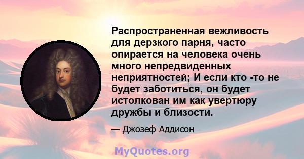 Распространенная вежливость для дерзкого парня, часто опирается на человека очень много непредвиденных неприятностей; И если кто -то не будет заботиться, он будет истолкован им как увертюру дружбы и близости.