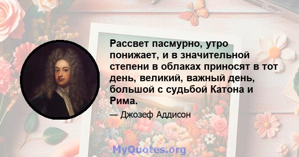 Рассвет пасмурно, утро понижает, и в значительной степени в облаках приносят в тот день, великий, важный день, большой с судьбой Катона и Рима.