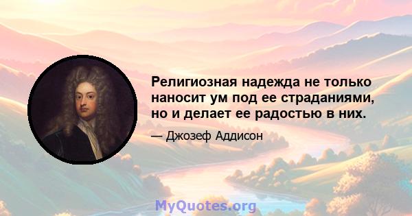 Религиозная надежда не только наносит ум под ее страданиями, но и делает ее радостью в них.