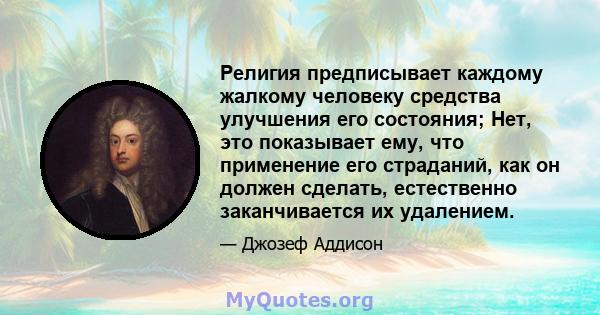 Религия предписывает каждому жалкому человеку средства улучшения его состояния; Нет, это показывает ему, что применение его страданий, как он должен сделать, естественно заканчивается их удалением.