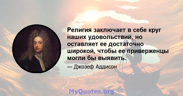 Религия заключает в себе круг наших удовольствий, но оставляет ее достаточно широкой, чтобы ее приверженцы могли бы выявить.