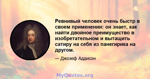 Ревнивый человек очень быстр в своем применении: он знает, как найти двойное преимущество в изобретательном и вытащить сатиру на себя из панегирика на другом.