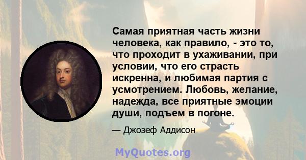 Самая приятная часть жизни человека, как правило, - это то, что проходит в ухаживании, при условии, что его страсть искренна, и любимая партия с усмотрением. Любовь, желание, надежда, все приятные эмоции души, подъем в