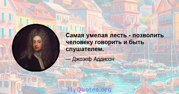 Самая умелая лесть - позволить человеку говорить и быть слушателем.