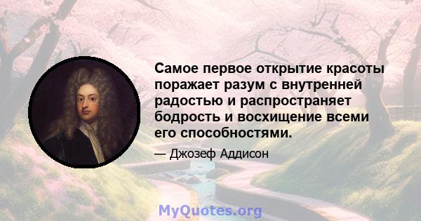 Самое первое открытие красоты поражает разум с внутренней радостью и распространяет бодрость и восхищение всеми его способностями.