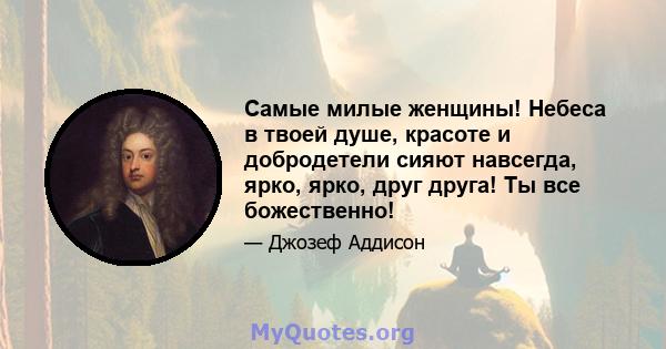 Самые милые женщины! Небеса в твоей душе, красоте и добродетели сияют навсегда, ярко, ярко, друг друга! Ты все божественно!