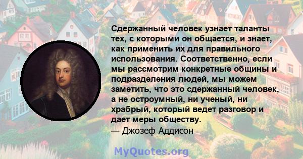 Сдержанный человек узнает таланты тех, с которыми он общается, и знает, как применить их для правильного использования. Соответственно, если мы рассмотрим конкретные общины и подразделения людей, мы можем заметить, что