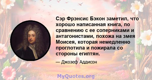 Сэр Фрэнсис Бэкон заметил, что хорошо написанная книга, по сравнению с ее соперниками и антагонистами, похожа на змея Моисея, которая немедленно проглотила и пожирала со стороны египтян.