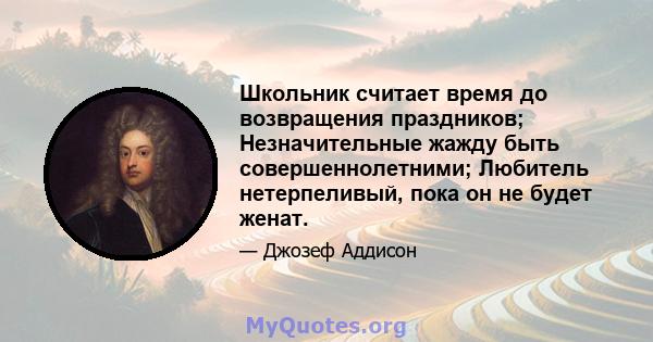 Школьник считает время до возвращения праздников; Незначительные жажду быть совершеннолетними; Любитель нетерпеливый, пока он не будет женат.