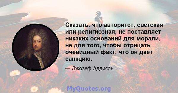 Сказать, что авторитет, светская или религиозная, не поставляет никаких оснований для морали, не для того, чтобы отрицать очевидный факт, что он дает санкцию.