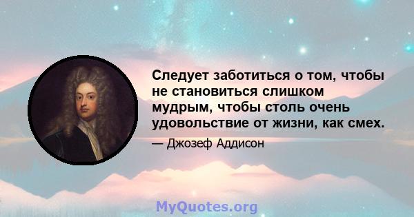 Следует заботиться о том, чтобы не становиться слишком мудрым, чтобы столь очень удовольствие от жизни, как смех.