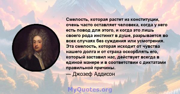 Смелость, которая растет из конституции, очень часто оставляет человека, когда у него есть повод для этого, и когда это лишь своего рода инстинкт в душе, разрывается во всех случаях без суждения или усмотрения. Эта