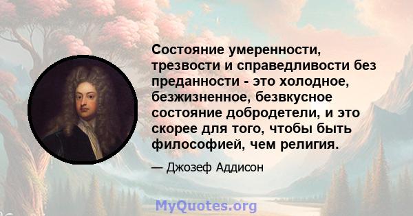 Состояние умеренности, трезвости и справедливости без преданности - это холодное, безжизненное, безвкусное состояние добродетели, и это скорее для того, чтобы быть философией, чем религия.