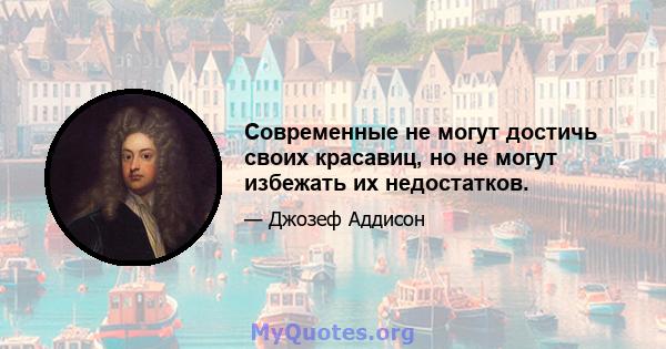 Современные не могут достичь своих красавиц, но не могут избежать их недостатков.