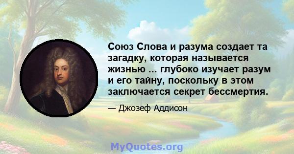 Союз Слова и разума создает та загадку, которая называется жизнью ... глубоко изучает разум и его тайну, поскольку в этом заключается секрет бессмертия.