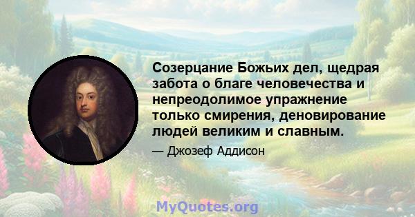 Созерцание Божьих дел, щедрая забота о благе человечества и непреодолимое упражнение только смирения, деновирование людей великим и славным.