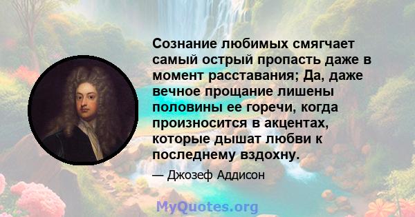 Сознание любимых смягчает самый острый пропасть даже в момент расставания; Да, даже вечное прощание лишены половины ее горечи, когда произносится в акцентах, которые дышат любви к последнему вздохну.