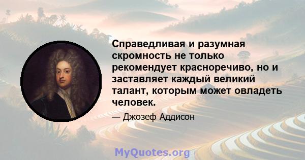 Справедливая и разумная скромность не только рекомендует красноречиво, но и заставляет каждый великий талант, которым может овладеть человек.