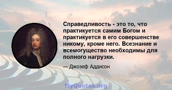 Справедливость - это то, что практикуется самим Богом и практикуется в его совершенстве никому, кроме него. Всезнание и всемогущество необходимы для полного нагрузки.