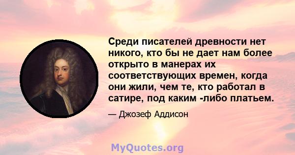 Среди писателей древности нет никого, кто бы не дает нам более открыто в манерах их соответствующих времен, когда они жили, чем те, кто работал в сатире, под каким -либо платьем.