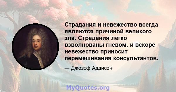 Страдания и невежество всегда являются причиной великого зла. Страдания легко взволнованы гневом, и вскоре невежество приносит перемешивания консультантов.