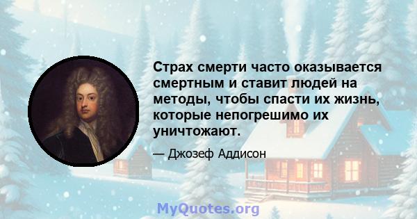 Страх смерти часто оказывается смертным и ставит людей на методы, чтобы спасти их жизнь, которые непогрешимо их уничтожают.