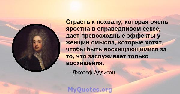 Страсть к похвалу, которая очень яростна в справедливом сексе, дает превосходные эффекты у женщин смысла, которые хотят, чтобы быть восхищающимися за то, что заслуживает только восхищения.