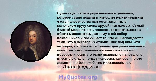 Существует своего рода величие и уважение, которое самая подлая и наиболее незначительная часть человечества пытается закупить в маленьком кругу своих друзей и знакомых. Самый бедный механик, нет, человек, который живет 