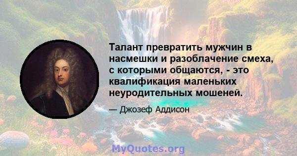 Талант превратить мужчин в насмешки и разоблачение смеха, с которыми общаются, - это квалификация маленьких неуродительных мошеней.