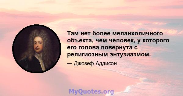 Там нет более меланхоличного объекта, чем человек, у которого его голова повернута с религиозным энтузиазмом.