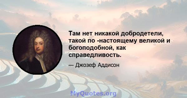 Там нет никакой добродетели, такой по -настоящему великой и богоподобной, как справедливость.