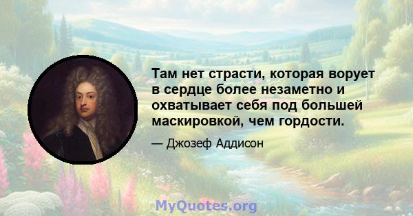 Там нет страсти, которая ворует в сердце более незаметно и охватывает себя под большей маскировкой, чем гордости.