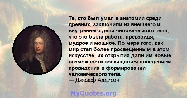 Те, кто был умел в анатомии среди древних, заключили из внешнего и внутреннего дела человеческого тела, что это была работа, превзойдя, мудрое и мощное. По мере того, как мир стал более просвещенным в этом искусстве, их 