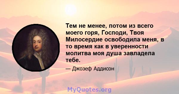 Тем не менее, потом из всего моего горя, Господи, Твоя Милосердие освободила меня, в то время как в уверенности молитва моя душа завладела тебе.